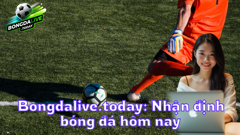 Bongdalive.today: Nhận định bóng đá hôm nay