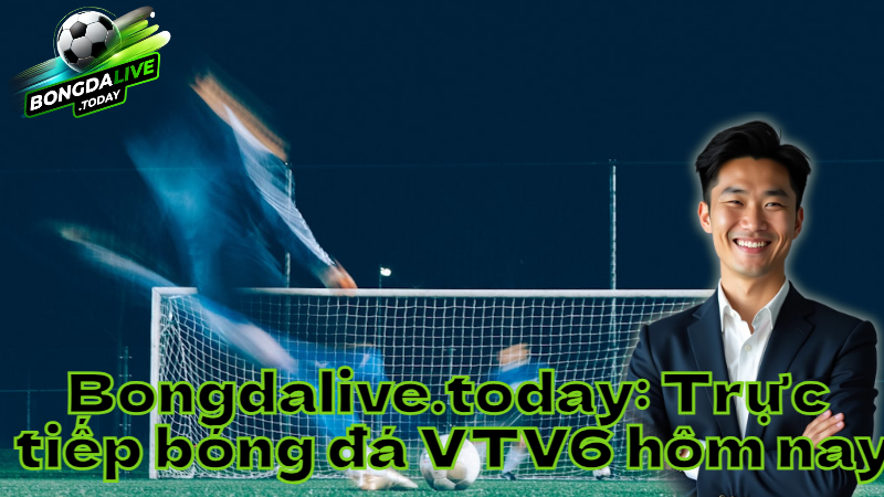 Bongdalive.today: Trực tiếp bóng đá VTV6 hôm nay
